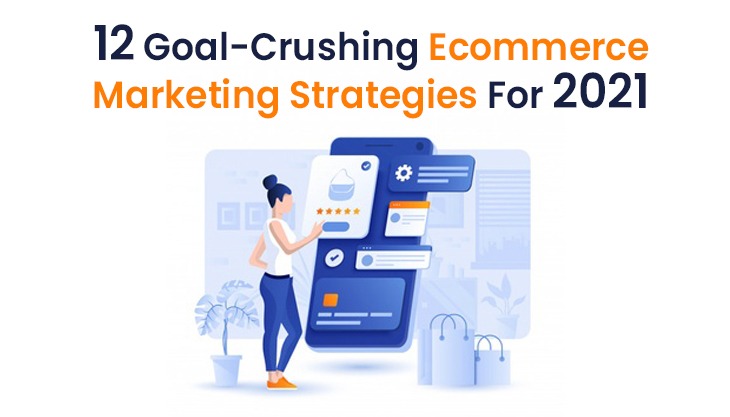 12 Goal-Crushing Ecommerce Marketing Strategies For 2021